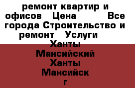 ремонт квартир и офисов › Цена ­ 200 - Все города Строительство и ремонт » Услуги   . Ханты-Мансийский,Ханты-Мансийск г.